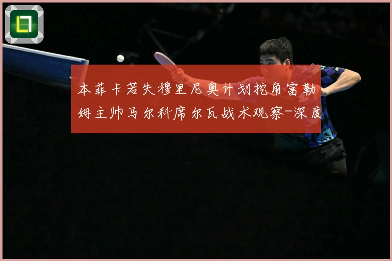本菲卡若失穆里尼奥计划挖角富勒姆主帅马尔科席尔瓦战术观察-深度解析