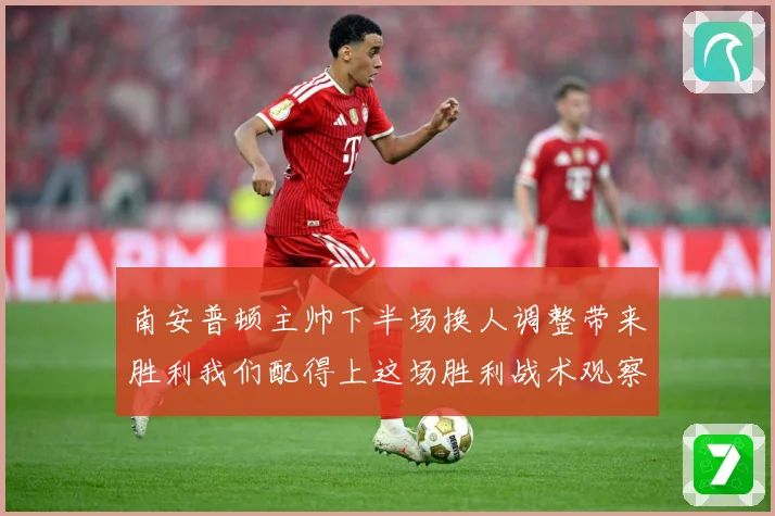南安普顿主帅下半场换人调整带来胜利我们配得上这场胜利战术观察-深度解析
