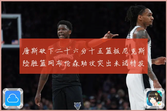 唐斯砍下二十六分十五篮板尼克斯险胜篮网布伦森助攻突出米诺特发赛场复盘-深度解析