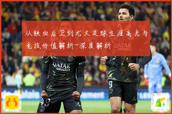从铁血后卫到尤文足球生涯高光与竞技价值解析-深度解析