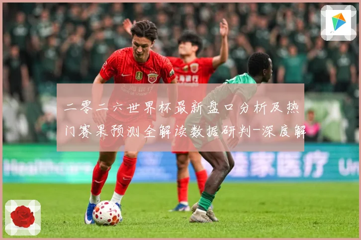 二零二六世界杯最新盘口分析及热门赛果预测全解读数据研判-深度解析