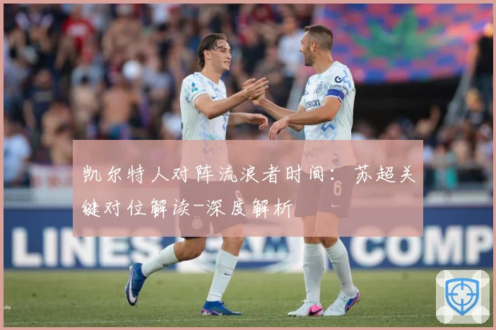凯尔特人对阵流浪者时间：苏超关键对位解读-深度解析