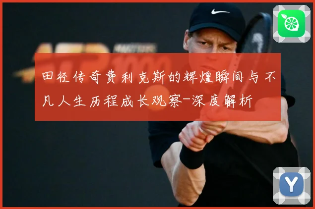 田径传奇费利克斯的辉煌瞬间与不凡人生历程成长观察-深度解析