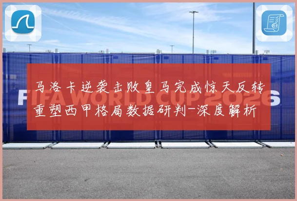 马洛卡逆袭击败皇马完成惊天反转重塑西甲格局数据研判-深度解析