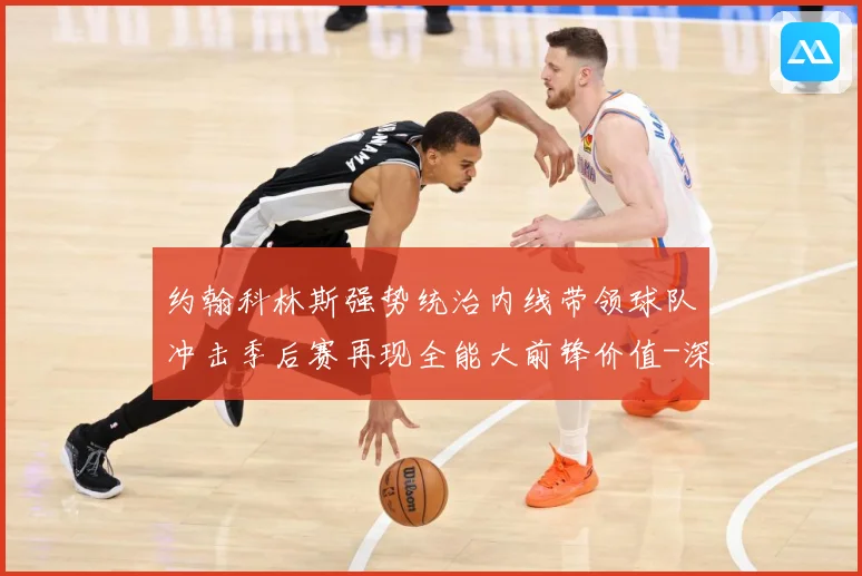 约翰科林斯强势统治内线带领球队冲击季后赛再现全能大前锋价值-深度解析