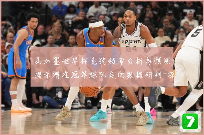 美加墨世界杯竞猜赔率分析与预测揭示潜在冠军球队走向数据研判-深度解析