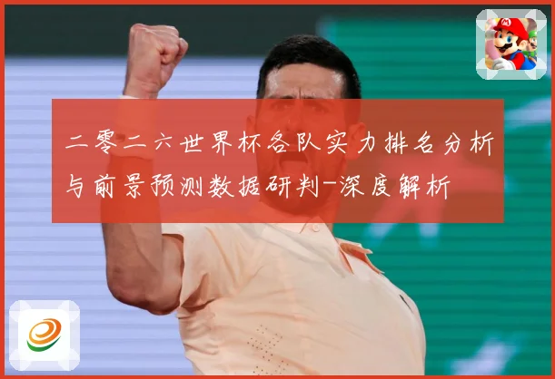 二零二六世界杯各队实力排名分析与前景预测数据研判-深度解析