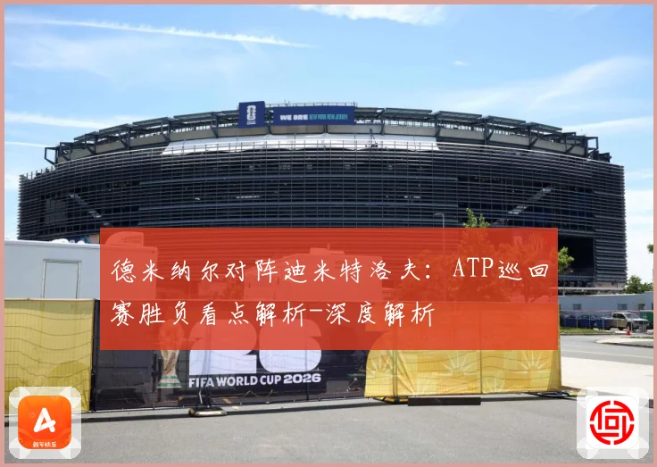 德米纳尔对阵迪米特洛夫：ATP巡回赛胜负看点解析-深度解析
