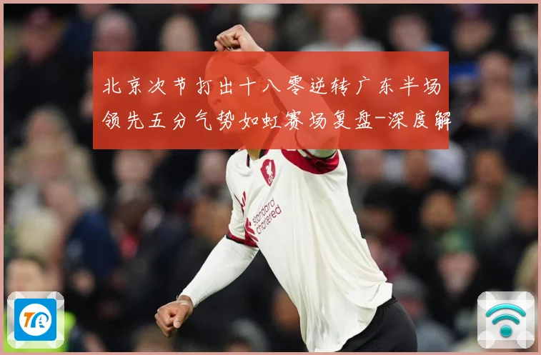 北京次节打出十八零逆转广东半场领先五分气势如虹赛场复盘-深度解析