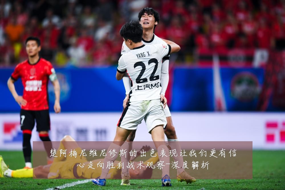 楚阿梅尼维尼修斯的出色表现让我们更有信心走向胜利战术观察-深度解析