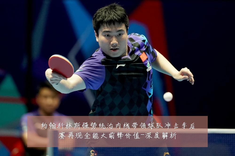 约翰科林斯强势统治内线带领球队冲击季后赛再现全能大前锋价值-深度解析