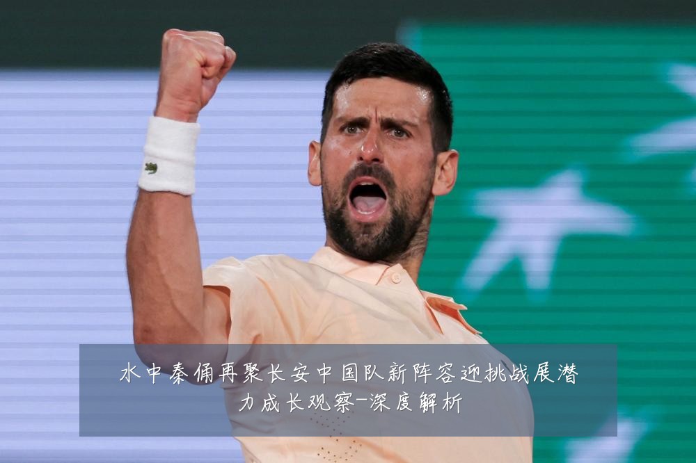水中秦俑再聚长安中国队新阵容迎挑战展潜力成长观察-深度解析