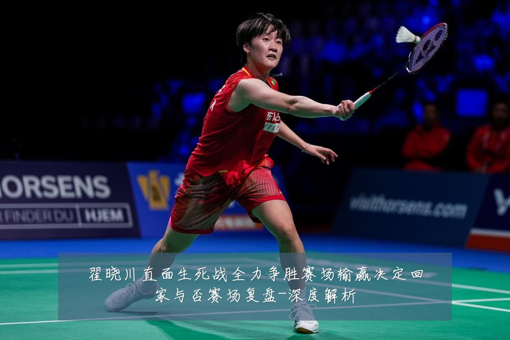 翟晓川直面生死战全力争胜赛场输赢决定回家与否赛场复盘-深度解析