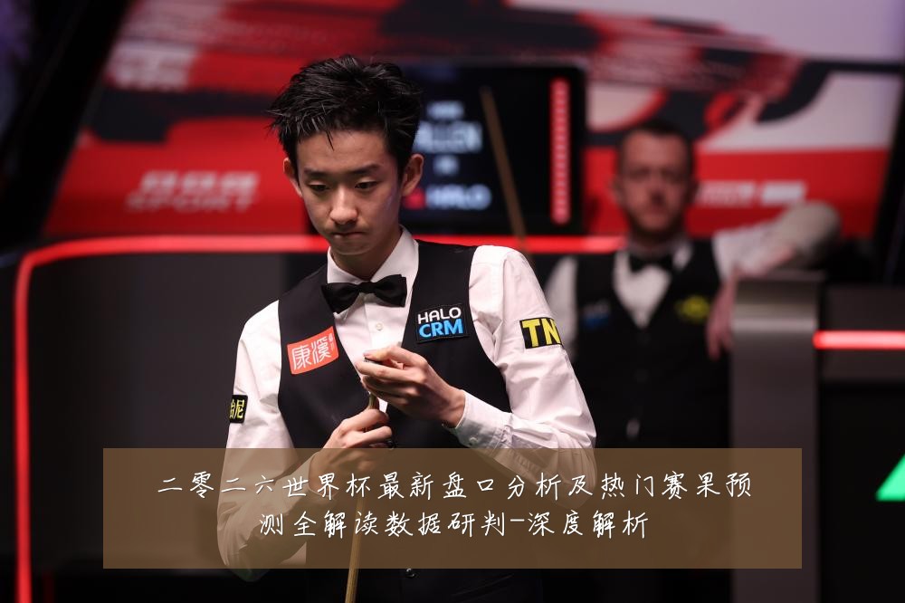 二零二六世界杯最新盘口分析及热门赛果预测全解读数据研判-深度解析