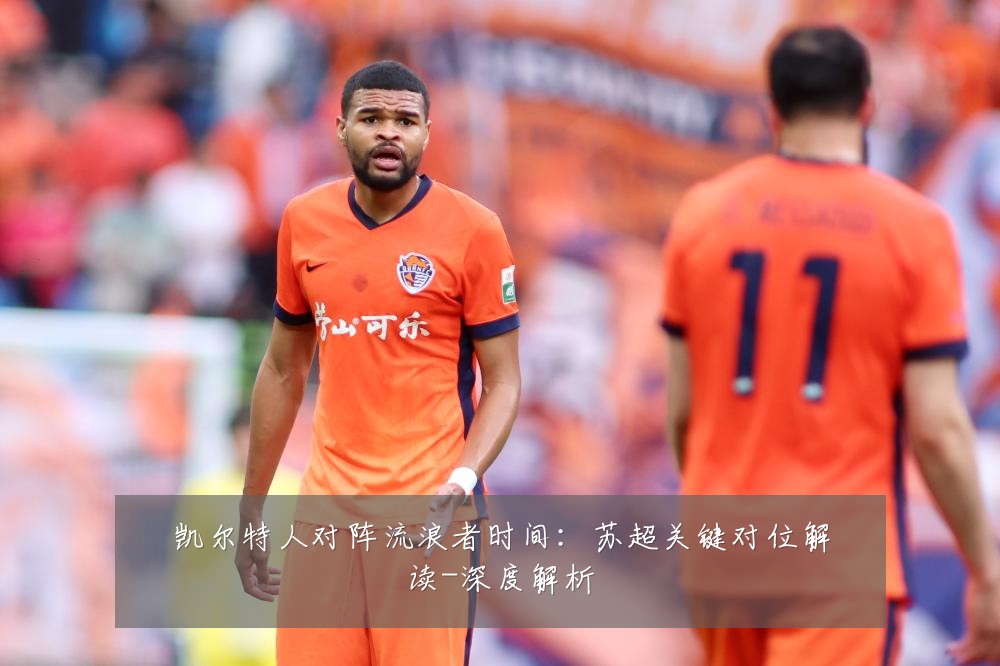 凯尔特人对阵流浪者时间：苏超关键对位解读-深度解析